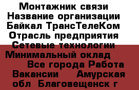 Монтажник связи › Название организации ­ Байкал-ТрансТелеКом › Отрасль предприятия ­ Сетевые технологии › Минимальный оклад ­ 15 000 - Все города Работа » Вакансии   . Амурская обл.,Благовещенск г.